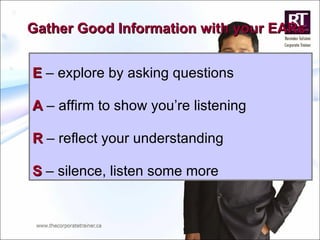 Gather Good Information with your EARs E  – explore by asking questions A  – affirm to show you’re listening R  – reflect your understanding S  – silence, listen some more 
