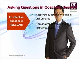 Asking Questions in Coaching Session An effective question is RELEVANT Keep you questions on subject and on target If an answer strays off the point, tactfully refocus 