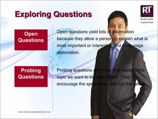 Exploring Questions Open Questions Open questions yield lots of information because they allow a person to explain what is most important or interesting and encourage elaboration. Probing Questions Probing questions are those that relate to the topic we want to explore further. They encourage the speaker to flesh out the details. 