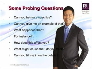 Some Probing Questions Can you be more specifics? Can you give me an example of that? What happened then? For instance? How does this affect you? What might cause that, do you think? Can you fill me in on the details? 