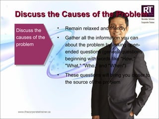 Discuss the causes of the problem Remain relaxed and friendly Gather all the information you can about the problem by asking open-ended questions (general questions beginning with words like "How," "What," "Who," and "When") These questions will bring you closer to the source of the problem Discuss the Causes of the Problem 