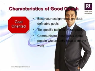 Goal Oriented Base your assignments on clear, definable goals Tie specific tasks to those goals Communicate those goals to the people who actually have to do the work Characteristics of Good Coach 