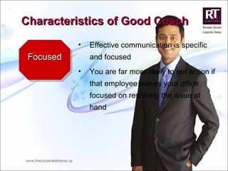 Focused Effective communication is specific and focused You are far more likely to get action if that employee leaves your office focused on resolving the issue at hand Characteristics of Good Coach 