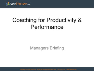 Copyright 2015 We Thrive Ltd 44-46 Old Steine Brighton BN1 1NH 01273 921778 www.wethrive.net
Coaching for Productivity &
Performance
Managers Briefing
 