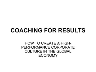 COACHING FOR RESULTS
HOW TO CREATE A HIGH-
PERFORMANCE CORPORATE
CULTURE IN THE GLOBAL
ECONOMY
 