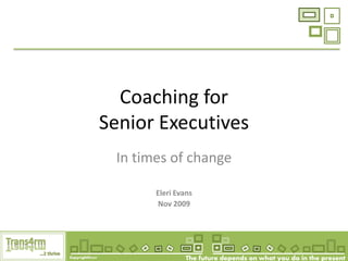Coaching for
                 Senior Executives
                  In times of change

                        Eleri Evans
                        Nov 2009




Copyright@2009                   The future depends on what you do in the present
 