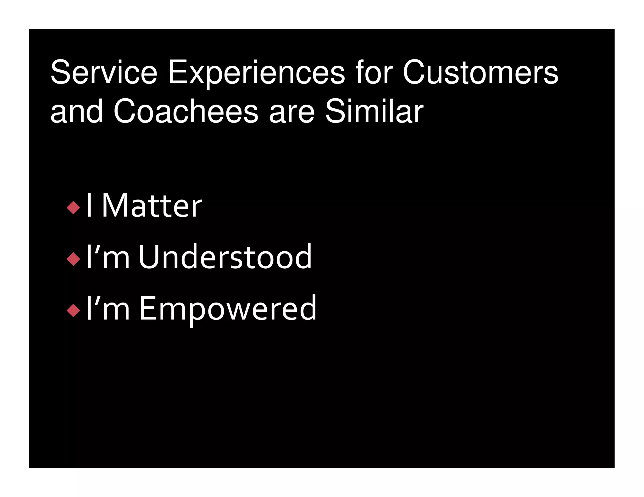 Service Experiences for Customers
and Coachees are Similar

  I Matter
  I’m Understood
  I’m Empowered
 