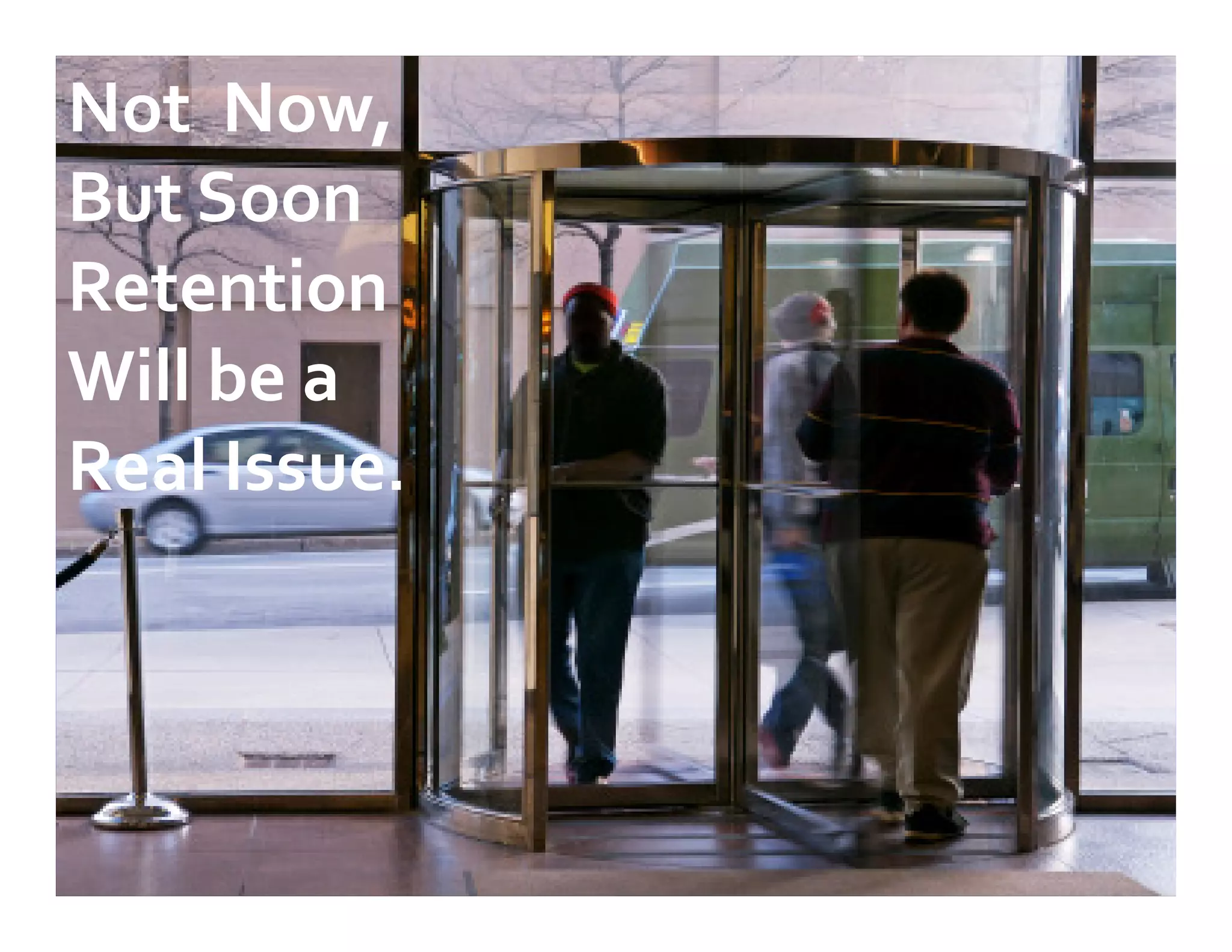 Not Now,
But Soon
Retention
Will be a
Real Issue.
 