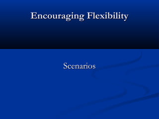 Encouraging FlexibilityEncouraging Flexibility
ScenariosScenarios
 