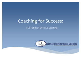Coaching for Success:
Five Habits of Effective Coaching
 