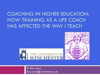 COACHING IN HIGHER EDUCATION: HOW TRAINING AS A LIFE COACH HAS AFFECTED THE WAY I TEACH Dr Bex Lewis Bex.Lewis@winchester.ac.uk  