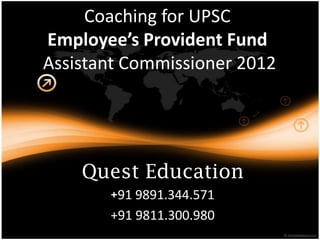 Coaching for UPSC
Employee’s Provident Fund
Assistant Commissioner 2012




    Quest Education
       +91 9891.344.571
       +91 9811.300.980
 