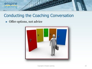 Conducting the Coaching Conversation
Copyright © Enspire Learning 23
► Offer options, not advice
 