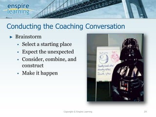 Conducting the Coaching Conversation
Copyright © Enspire Learning 24
► Brainstorm
 Select a starting place
 Expect the unexpected
 Consider, combine, and
construct
 Make it happen
 