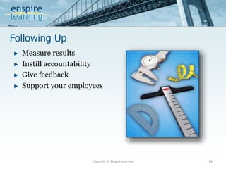 Following Up
Copyright © Enspire Learning 26
► Measure results
► Instill accountability
► Give feedback
► Support your employees
 