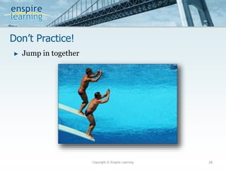 Don’t Practice!
Copyright © Enspire Learning 28
► Jump in together
 