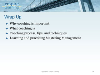 Wrap Up
Copyright © Enspire Learning 34
► Why coaching is important
► What coaching is
► Coaching process, tips, and techniques
► Learning and practicing Mastering Management
 