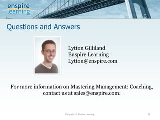 Questions and Answers
Copyright © Enspire Learning 35
For more information on Mastering Management: Coaching,
contact us at sales@enspire.com.
Lytton Gilliland
Enspire Learning
Lytton@enspire.com
 