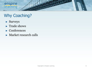 Why Coaching?
Copyright © Enspire Learning 6
► Surveys
► Trade shows
► Conferences
► Market research calls
 