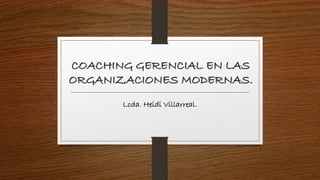 COACHING GERENCIAL EN LAS 
ORGANIZACIONES MODERNAS. 
Lcda. Heidi Villarreal. 
 