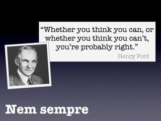 “Whether you think you can, or
     whether you think you can’t,
       you’re probably right.”
                        Henry Ford




Nem sempre
 