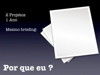 2 Projetos
1 Ano

Mesmo brieﬁng:




Por que eu ?
 