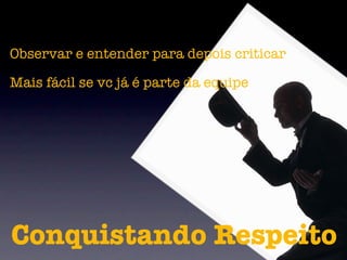 Observar e entender para depois criticar

Mais fácil se vc já é parte da equipe




Conquistando Respeito
 