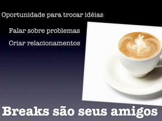 Oportunidade para trocar idéias

  Falar sobre problemas
  Criar relacionamentos




Breaks são seus amigos
 