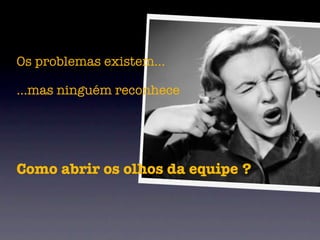Os problemas existem...

...mas ninguém reconhece




Como abrir os olhos da equipe ?
 
