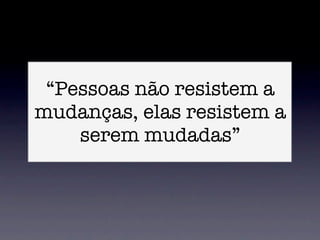 “Pessoas não resistem a
mudanças, elas resistem a
    serem mudadas”
 