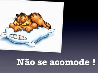 Não se acomode !
 