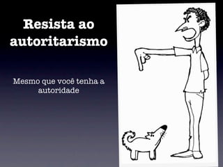 Resista ao
autoritarismo

Mesmo que você tenha a
     autoridade
 