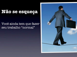 Não se esqueça

Você ainda tem que fazer
seu trabalho “normal”
 