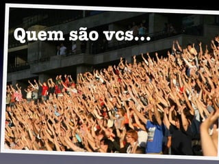 Quem são vcs...
 