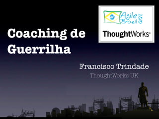 Coaching de
Guerrilha
          Francisco Trindade
              ThoughtWorks UK
 