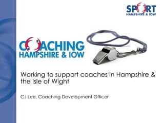 Working to support coaches in Hampshire & the Isle of Wight CJ Lee, Coaching Development Officer 