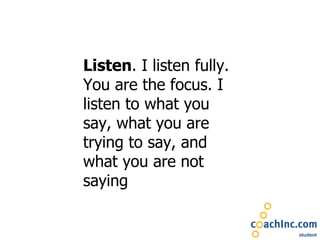 Listen . I listen fully. You are the focus. I listen to what you say, what you are trying to say, and what you are not saying 