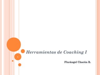 Herramientas de Coaching I
1

                    Florángel Chacón B.

                                          1
 
