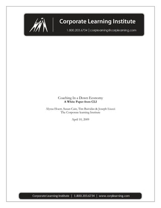 Coaching In a Down Economy
A White Paper from CLI
Alyssa Hoerr, Susan Cain, Tim Buividas & Joseph Liuzzi
The Corporate learning Institute
April 10, 2009

 