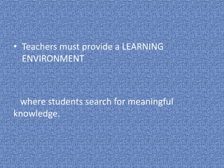• Teachers must provide a LEARNING
ENVIRONMENT
where students search for meaningful
knowledge.
 