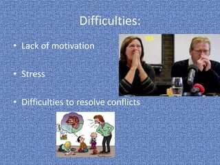 Difficulties:
• Lack of motivation
• Stress
• Difficulties to resolve conflicts
$$$
 