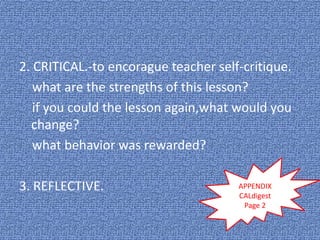 2. CRITICAL.-to encorague teacher self-critique.
what are the strengths of this lesson?
if you could the lesson again,what would you
change?
what behavior was rewarded?
3. REFLECTIVE. APPENDIX
CALdigest
Page 2
 