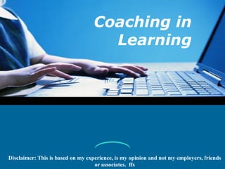 Coaching in
Learning

Disclaimer: This is based on my experience, is my opinion and not my employers, friends
or associates. ffs

 