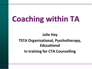 Coaching within TA
Julie Hay
TSTA Organisational, Pyschotherapy,
Educational
In training for CTA Counselling
 
