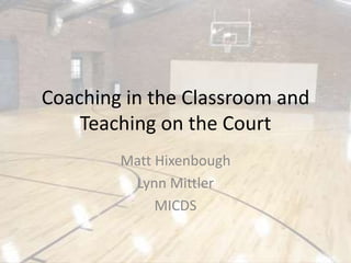 Coaching in the Classroom and
Teaching on the Court
Matt Hixenbough
Lynn Mittler
MICDS

 