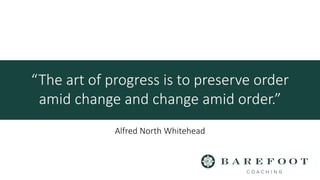 “The art of progress is to preserve order
amid change and change amid order.”
Alfred North Whitehead
 