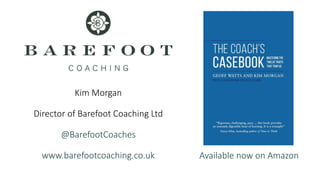 Kim Morgan
Director of Barefoot Coaching Ltd
@BarefootCoaches
www.barefootcoaching.co.uk Available now on Amazon
 