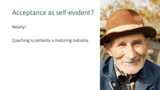 Nearly!
Coaching is certainly a maturing industry.
Acceptance as self-evident?
 