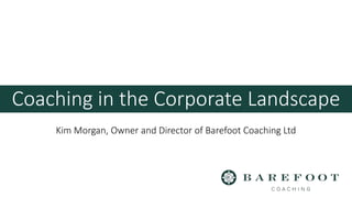 Coaching in the Corporate Landscape
Kim Morgan, Owner and Director of Barefoot Coaching Ltd
 