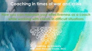 Coaching in times of war and crisis
How you can maintain your effectiveness as a coach
while working with clients in difficult situations
Coaching Up University
With Jean-Francois Cousin, MCC
 